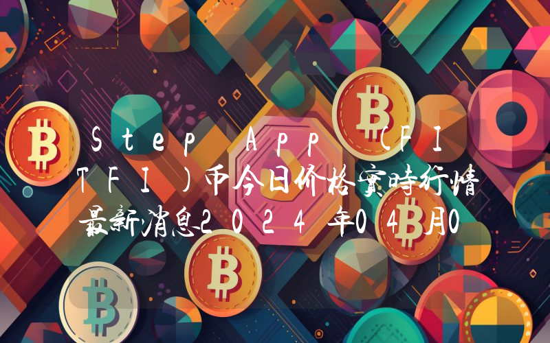 Step App (FITFI)币今日价格实时行情最新消息2024年04月03日