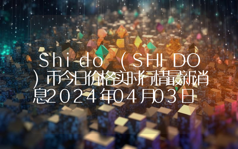 Shido (SHIDO)币今日价格实时行情最新消息2024年04月03日