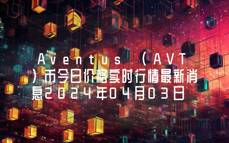Aventus (AVT)币今日价格实时行情最新消息2024年04月03日