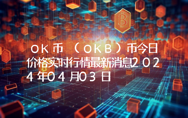 OK币 (OKB)币今日价格实时行情最新消息2024年04月03日