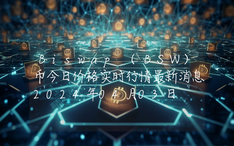 Biswap (BSW)币今日价格实时行情最新消息2024年04月03日