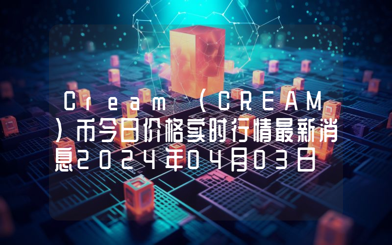 Cream (CREAM)币今日价格实时行情最新消息2024年04月03日