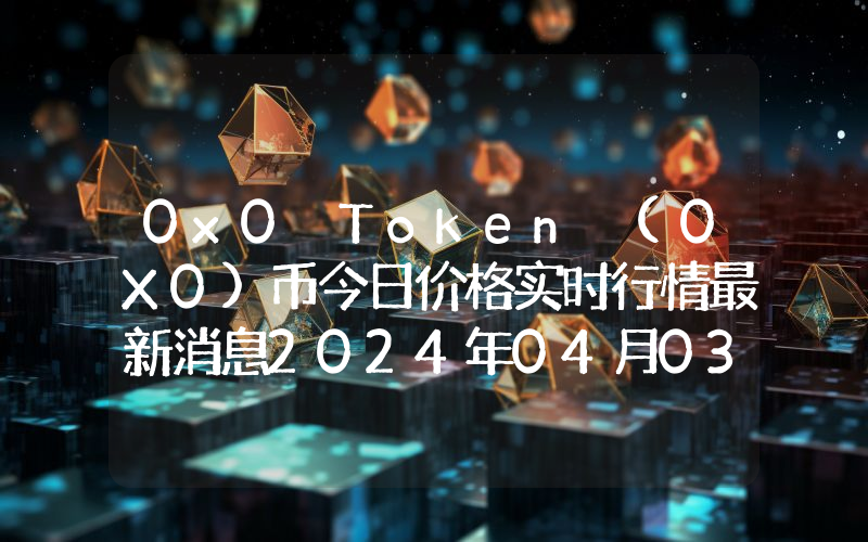 0x0 Token (0X0)币今日价格实时行情最新消息2024年04月03日