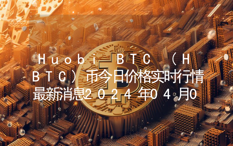 Huobi BTC (HBTC)币今日价格实时行情最新消息2024年04月03日