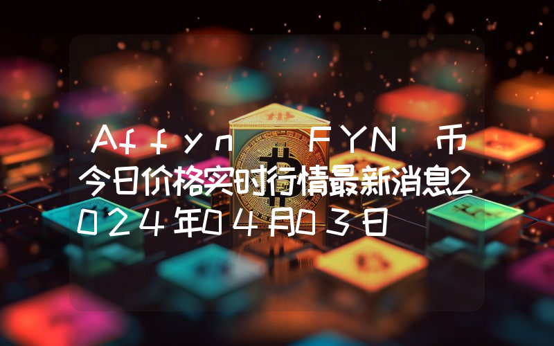 Affyn (FYN)币今日价格实时行情最新消息2024年04月03日