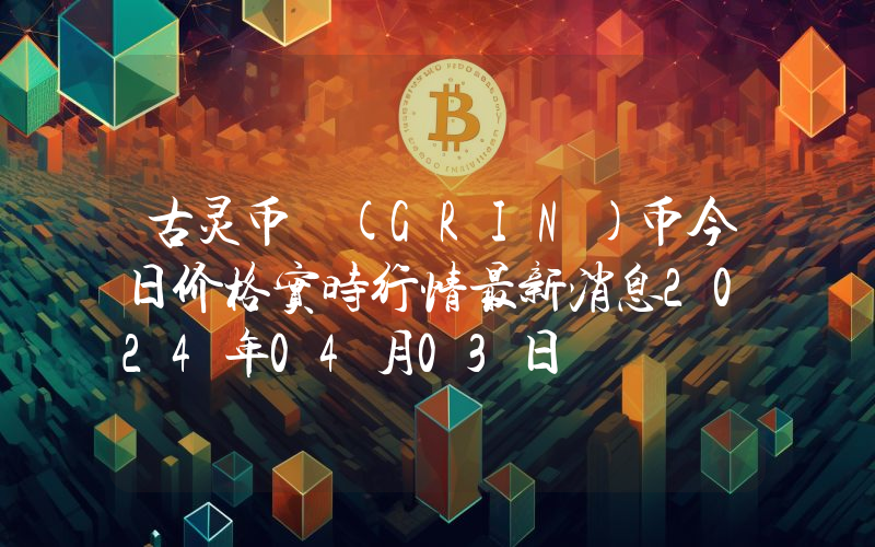 古灵币 (GRIN)币今日价格实时行情最新消息2024年04月03日