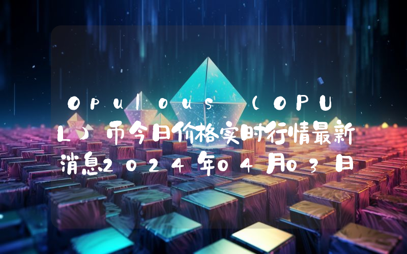 Opulous (OPUL)币今日价格实时行情最新消息2024年04月03日