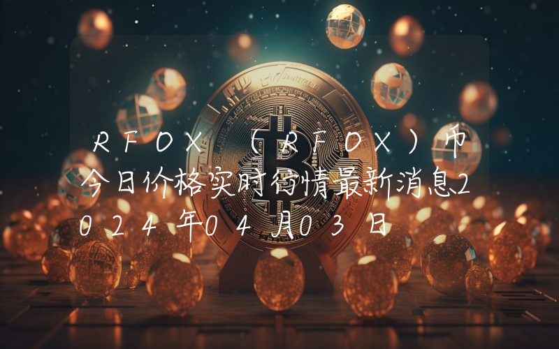 RFOX (RFOX)币今日价格实时行情最新消息2024年04月03日