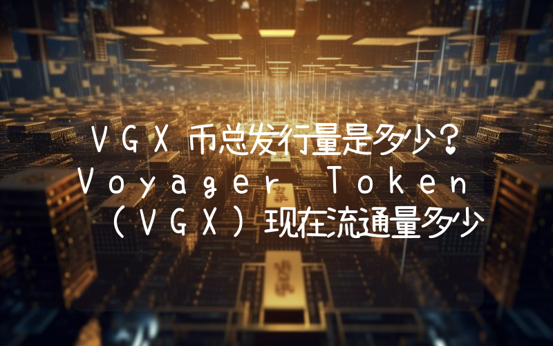 VGX币总发行量是多少？Voyager Token (VGX)现在流通量多少？