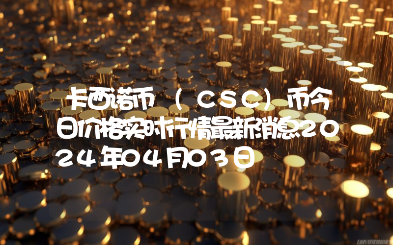 卡西诺币 (CSC)币今日价格实时行情最新消息2024年04月03日