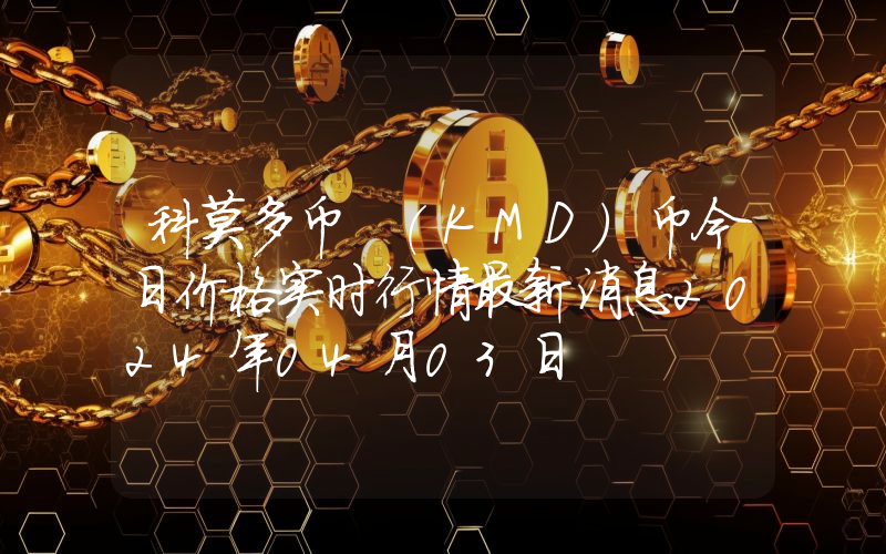 科莫多币 (KMD)币今日价格实时行情最新消息2024年04月03日