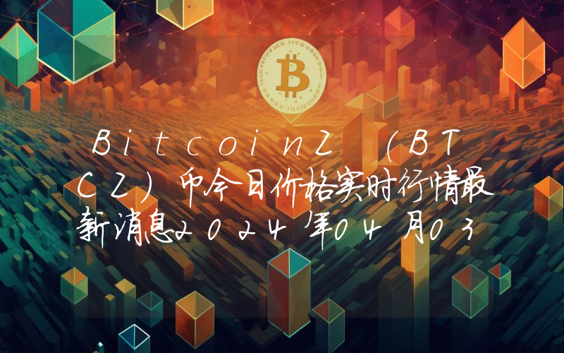 BitcoinZ (BTCZ)币今日价格实时行情最新消息2024年04月03日