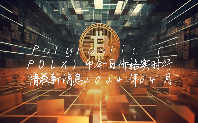 Polylastic (POLX)币今日价格实时行情最新消息2024年04月03日