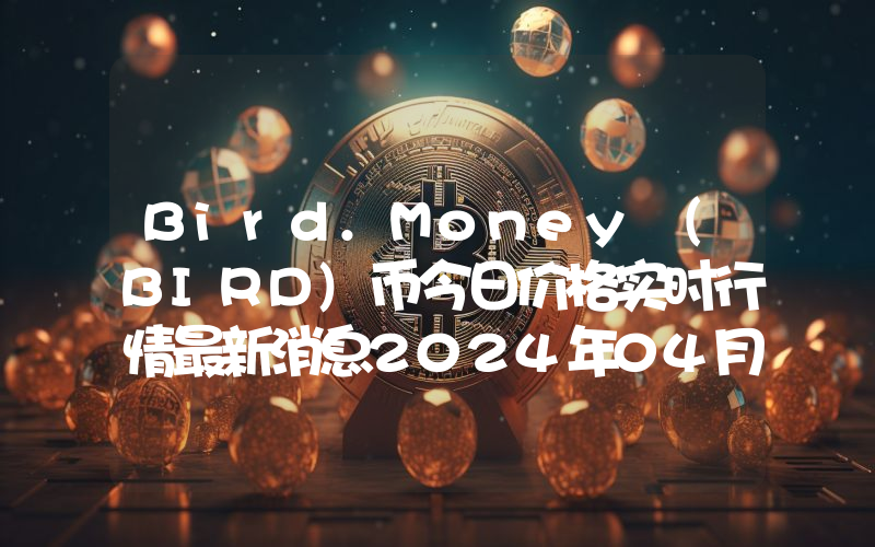 Bird.Money (BIRD)币今日价格实时行情最新消息2024年04月03日