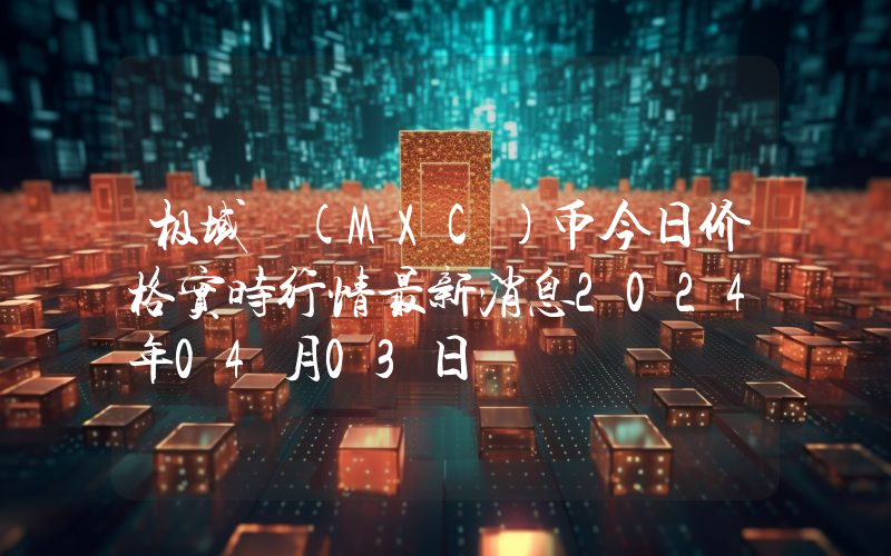 极域 (MXC)币今日价格实时行情最新消息2024年04月03日