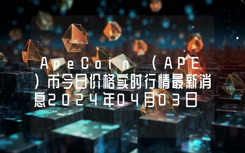ApeCoin (APE)币今日价格实时行情最新消息2024年04月03日