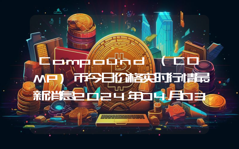 Compound (COMP)币今日价格实时行情最新消息2024年04月03日