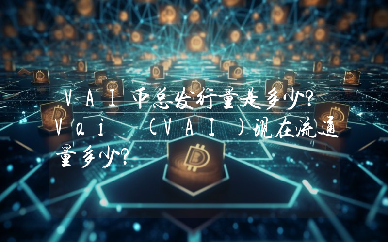 VAI币总发行量是多少？Vai (VAI)现在流通量多少？