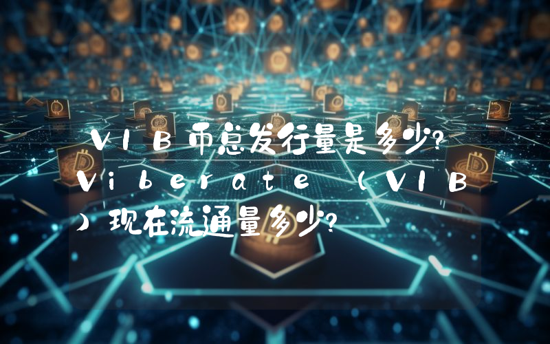 VIB币总发行量是多少？Viberate (VIB)现在流通量多少？