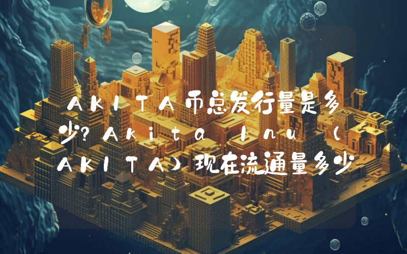 AKITA币总发行量是多少？Akita Inu (AKITA)现在流通量多少？