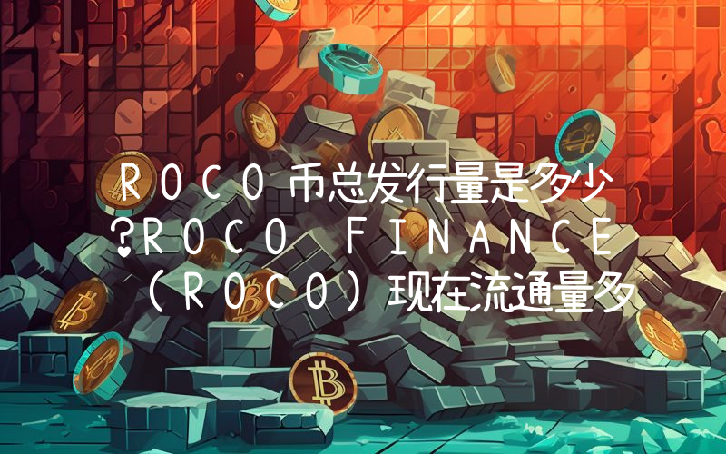 ROCO币总发行量是多少？ROCO FINANCE (ROCO)现在流通量多少？