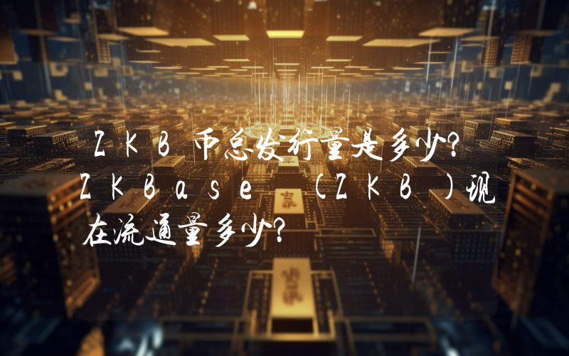 ZKB币总发行量是多少？ZKBase (ZKB)现在流通量多少？