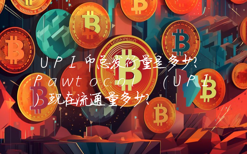UPI币总发行量是多少？Pawtocol (UPI)现在流通量多少？