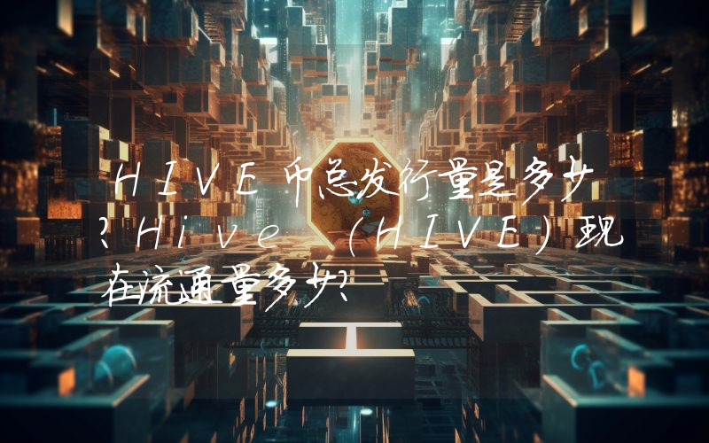 HIVE币总发行量是多少？Hive (HIVE)现在流通量多少？