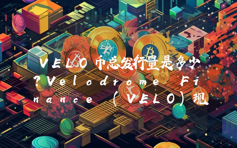 VELO币总发行量是多少？Velodrome Finance (VELO)现在流通量多少？