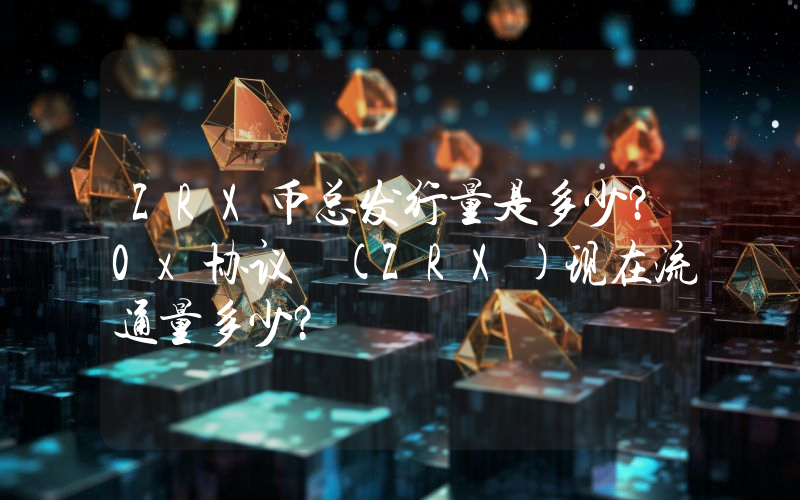 ZRX币总发行量是多少？0x协议 (ZRX)现在流通量多少？