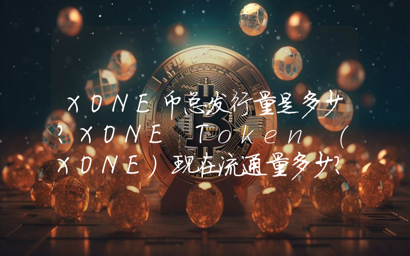 XONE币总发行量是多少？XONE Token (XONE)现在流通量多少？
