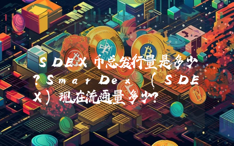 SDEX币总发行量是多少？SmarDex (SDEX)现在流通量多少？
