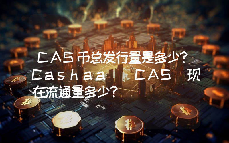 CAS币总发行量是多少？Cashaa (CAS)现在流通量多少？