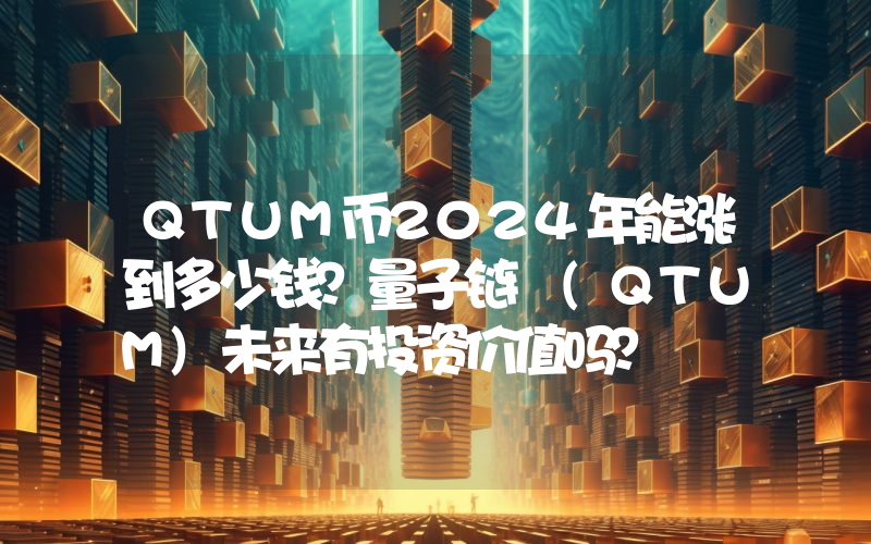 QTUM币2024年能涨到多少钱？量子链 (QTUM)未来有投资价值吗？