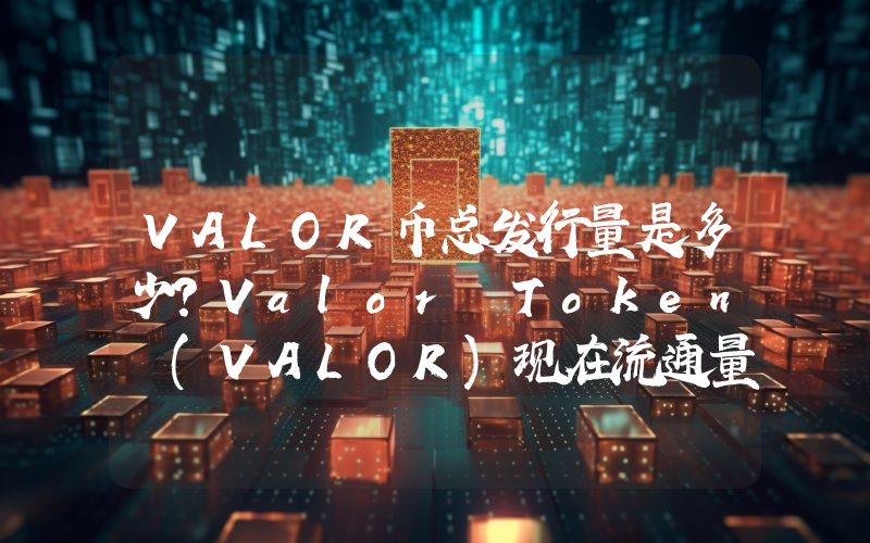 VALOR币总发行量是多少？Valor Token (VALOR)现在流通量多少？