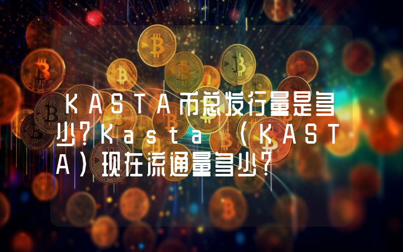 KASTA币总发行量是多少？Kasta (KASTA)现在流通量多少？