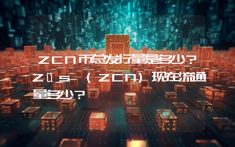 ZCN币总发行量是多少？Züs (ZCN)现在流通量多少？