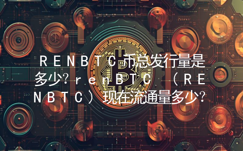 RENBTC币总发行量是多少？renBTC (RENBTC)现在流通量多少？