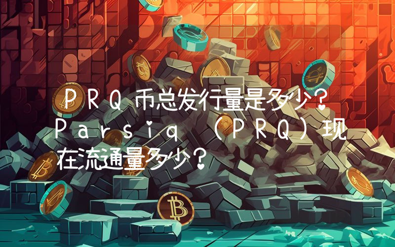 PRQ币总发行量是多少？Parsiq (PRQ)现在流通量多少？