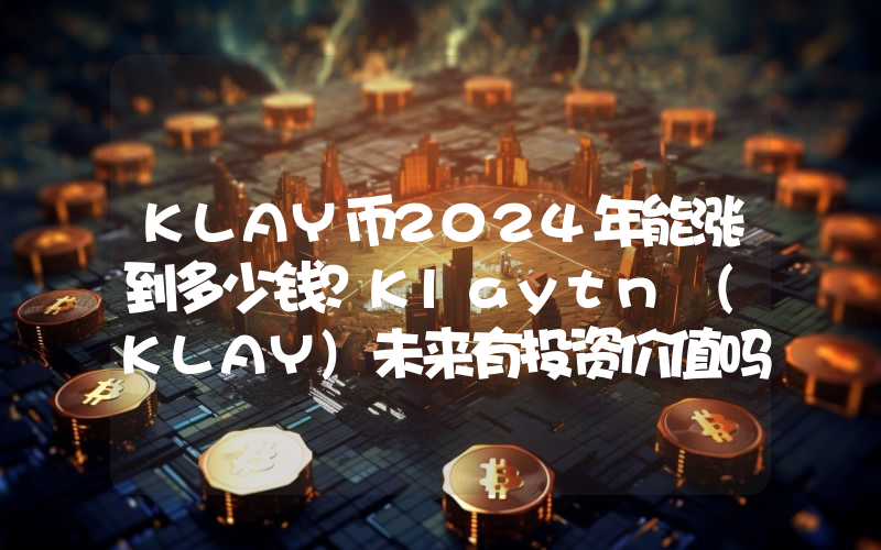 KLAY币2024年能涨到多少钱？Klaytn (KLAY)未来有投资价值吗？