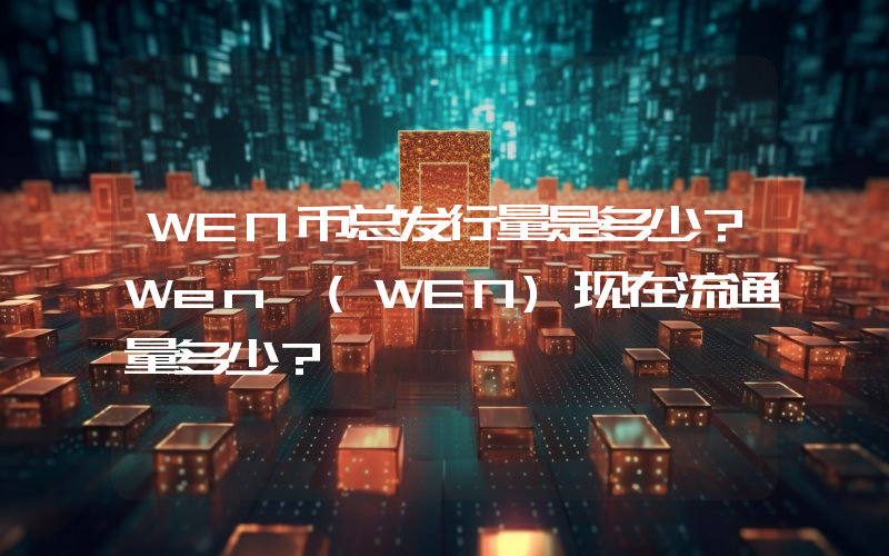 WEN币总发行量是多少？Wen (WEN)现在流通量多少？