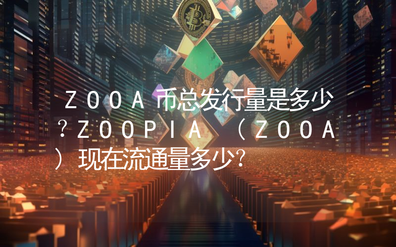 ZOOA币总发行量是多少？ZOOPIA (ZOOA)现在流通量多少？