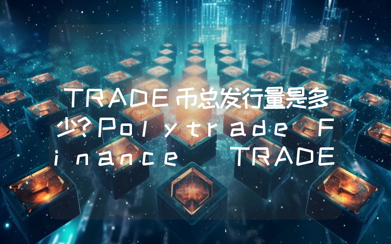 TRADE币总发行量是多少？Polytrade Finance (TRADE)现在流通量多少？
