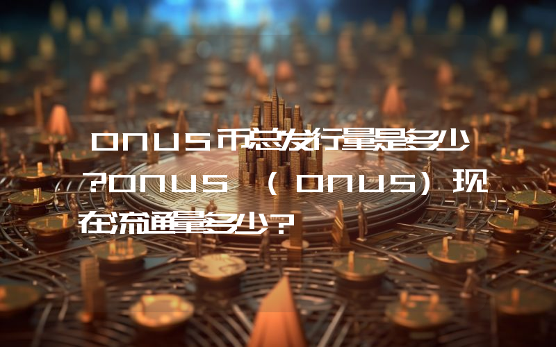 ONUS币总发行量是多少？ONUS (ONUS)现在流通量多少？