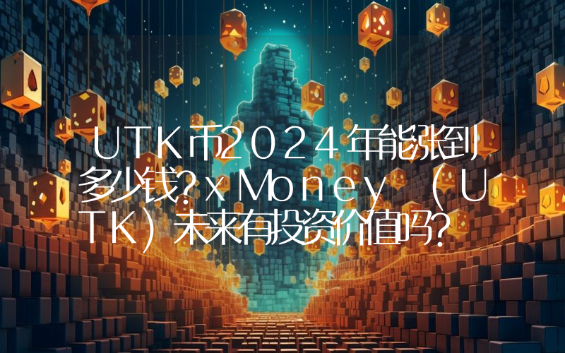 UTK币2024年能涨到多少钱？xMoney (UTK)未来有投资价值吗？