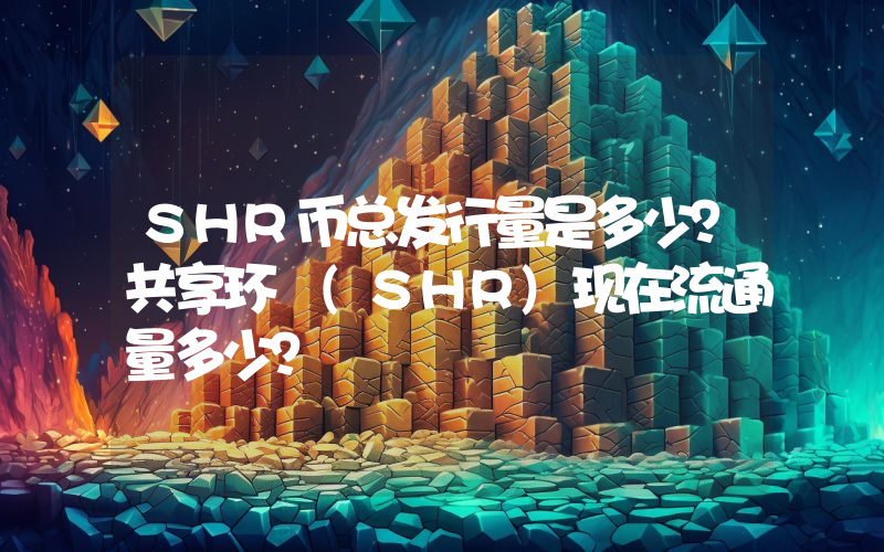SHR币总发行量是多少？共享环 (SHR)现在流通量多少？