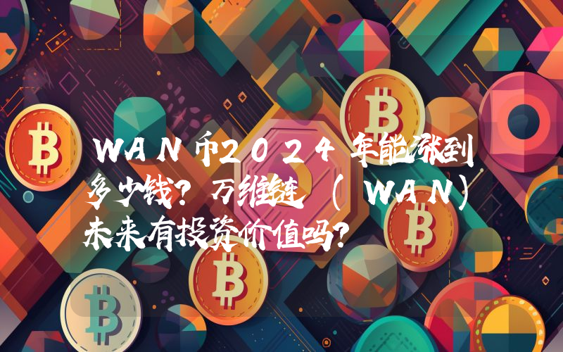 WAN币2024年能涨到多少钱？万维链 (WAN)未来有投资价值吗？