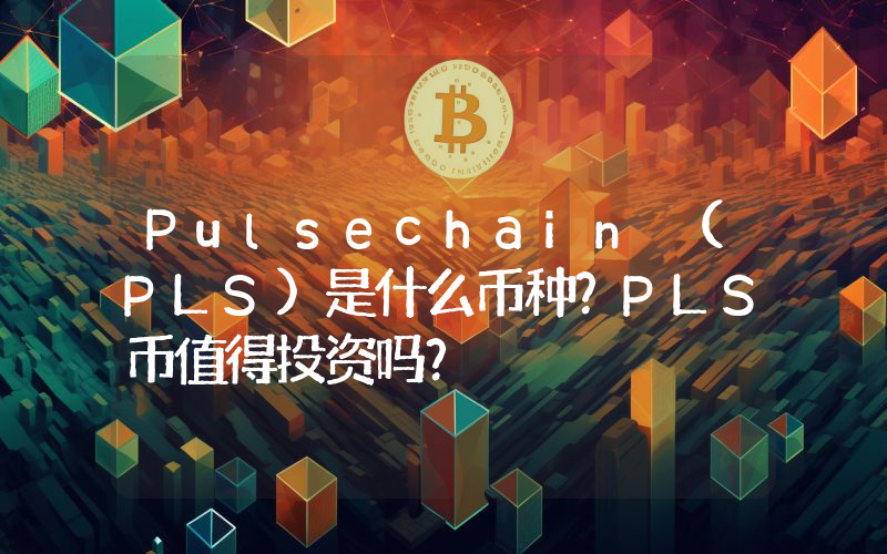 Pulsechain (PLS)是什么币种？PLS币值得投资吗？