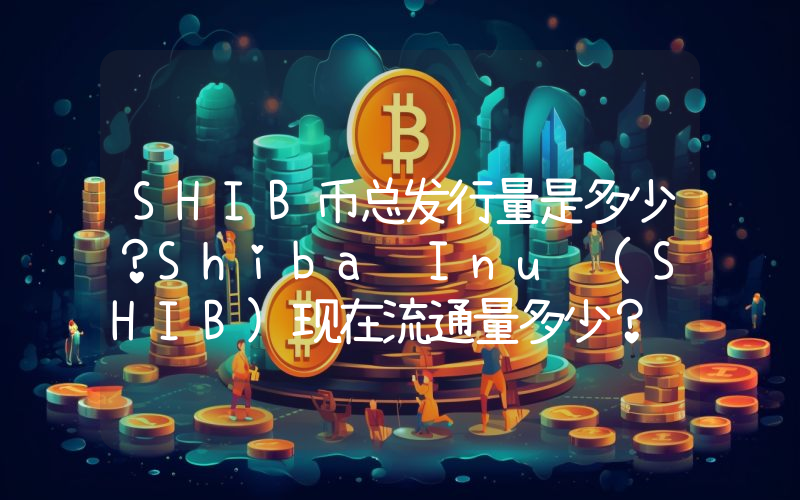 SHIB币总发行量是多少？Shiba Inu (SHIB)现在流通量多少？