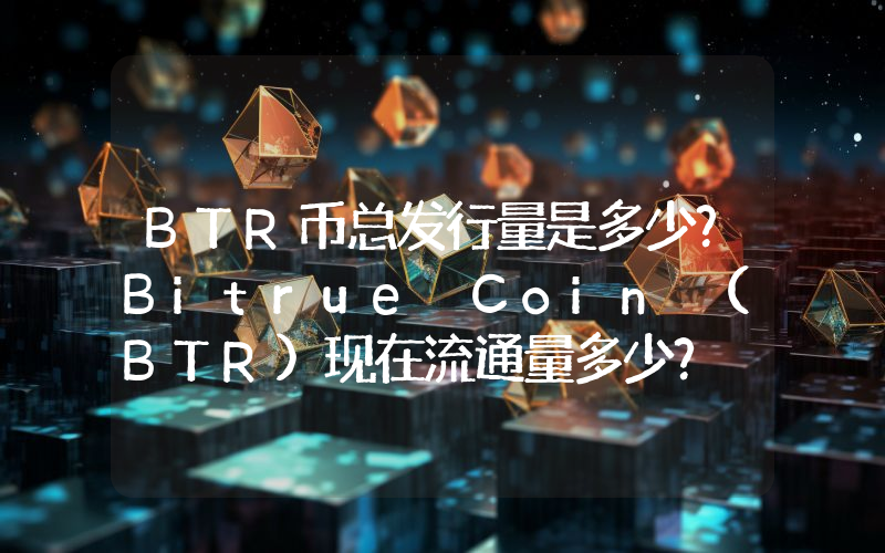 BTR币总发行量是多少？Bitrue Coin (BTR)现在流通量多少？